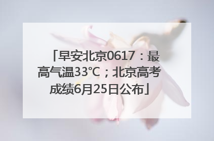 早安北京0617：最高气温33℃；北京高考成绩6月25日公布