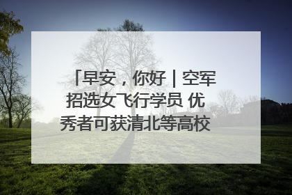早安，你好｜空军招选女飞行学员 优秀者可获清北等高校“双学籍”