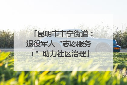 昆明市丰宁街道：退役军人“志愿服务+”助力社区治理