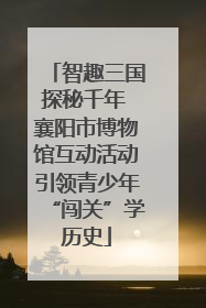 智趣三国探秘千年 襄阳市博物馆互动活动引领青少年“闯关”学历史