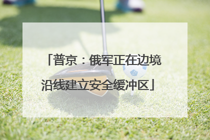 普京：俄军正在边境沿线建立安全缓冲区