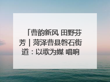 曹韵新风 田野芬芳｜菏泽曹县磐石街道：以歌为媒 唱响乡土“新歌声”