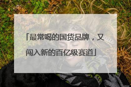 最常喝的国货品牌，又闯入新的百亿级赛道
