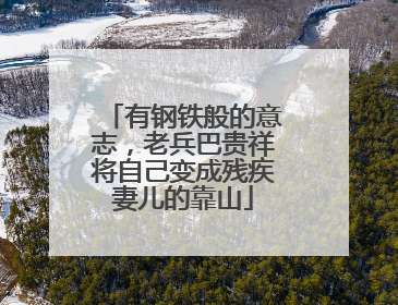 有钢铁般的意志，老兵巴贵祥将自己变成残疾妻儿的靠山