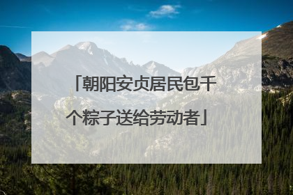朝阳安贞居民包千个粽子送给劳动者