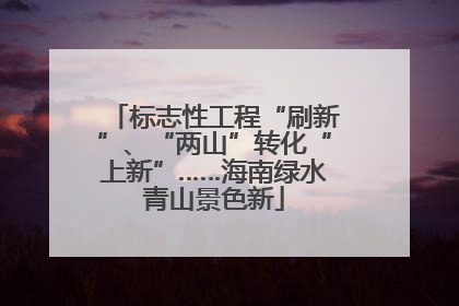 标志性工程“刷新”、“两山”转化“上新”……海南绿水青山景色新