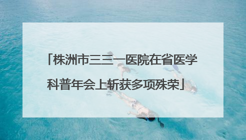 株洲市三三一医院在省医学科普年会上斩获多项殊荣