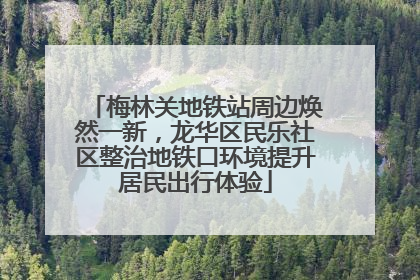 梅林关地铁站周边焕然一新，龙华区民乐社区整治地铁口环境提升居民出行体验