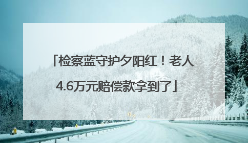 检察蓝守护夕阳红！老人4.6万元赔偿款拿到了