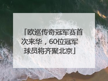 欧巡传奇冠军赛首次来华，60位冠军球员将齐聚北京