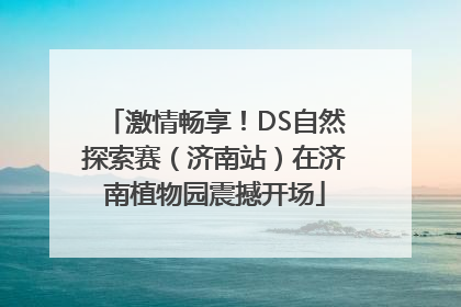 激情畅享！DS自然探索赛（济南站）在济南植物园震撼开场