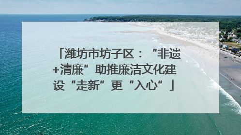 潍坊市坊子区：“非遗+清廉”助推廉洁文化建设“走新”更“入心”