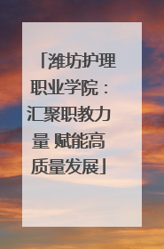 潍坊护理职业学院：汇聚职教力量 赋能高质量发展