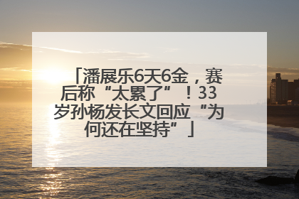 潘展乐6天6金，赛后称“太累了”！33岁孙杨发长文回应“为何还在坚持”