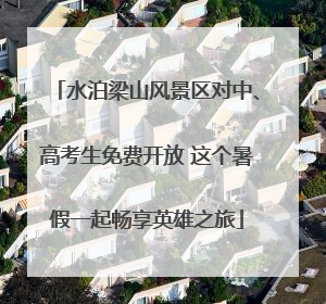 水泊梁山风景区对中、高考生免费开放 这个暑假一起畅享英雄之旅