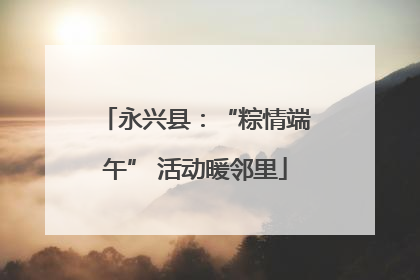 永兴县：“粽情端午” 活动暖邻里