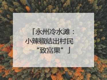 永州冷水滩：小辣椒结出村民“致富果”