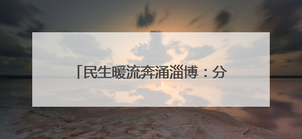 民生暖流奔涌淄博：分线指挥部攻坚克难，托举“家门口”的幸福