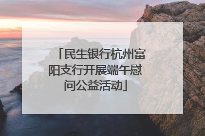 民生银行杭州富阳支行开展端午慰问公益活动