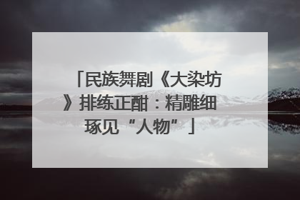 民族舞剧《大染坊》排练正酣：精雕细琢见“人物”