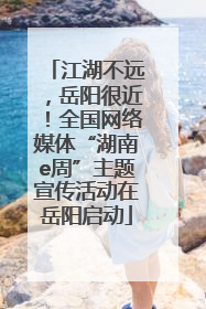 江湖不远，岳阳很近！全国网络媒体“湖南e周”主题宣传活动在岳阳启动
