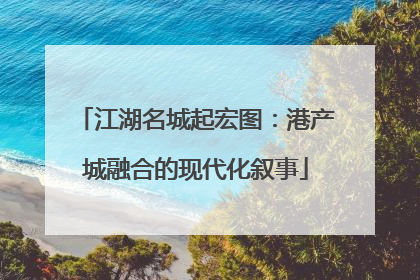 江湖名城起宏图：港产城融合的现代化叙事