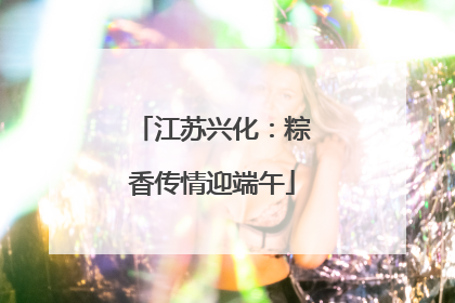 江苏兴化：粽香传情迎端午
