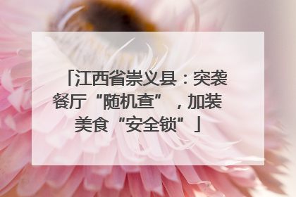 江西省崇义县：突袭餐厅“随机查”，加装美食“安全锁”