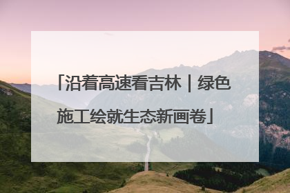 沿着高速看吉林｜绿色施工绘就生态新画卷
