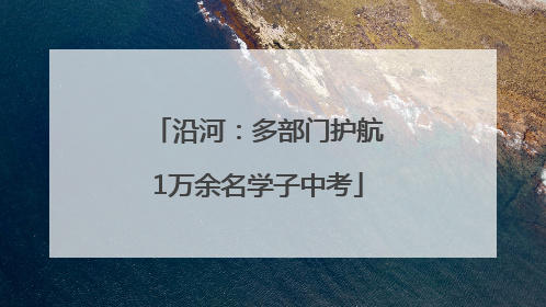 沿河：多部门护航1万余名学子中考