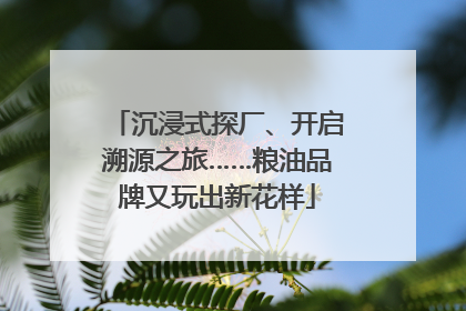 沉浸式探厂、开启溯源之旅……粮油品牌又玩出新花样