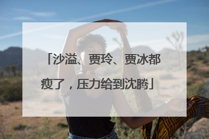 沙溢、贾玲、贾冰都瘦了，压力给到沈腾