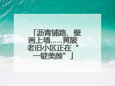 沥青铺路、壁画上墙……黄陂老旧小区正在“一键美颜”