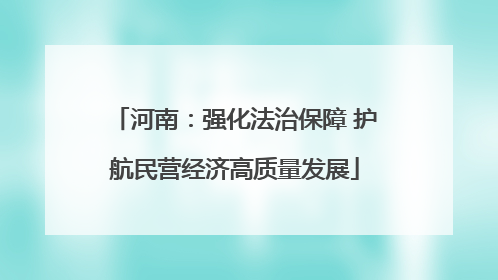 河南：强化法治保障 护航民营经济高质量发展