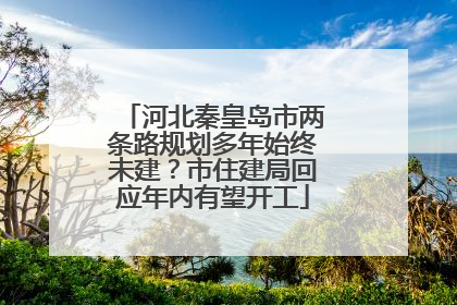 河北秦皇岛市两条路规划多年始终未建？市住建局回应年内有望开工