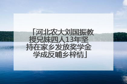 河北农大刘国振教授兄妹四人13年坚持在家乡发放奖学金 学成反哺乡梓情