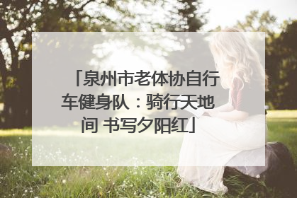 泉州市老体协自行车健身队：骑行天地间 书写夕阳红