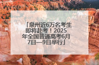 泉州近6万名考生即将赴考！2025年全国普通高考6月7日—9日举行