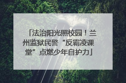 法治阳光照校园！兰州监狱民警“反霸凌课堂”点燃少年自护力