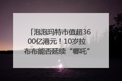 泡泡玛特市值超3600亿港元！10岁拉布布能否延续“哪吒”神话？｜热财经