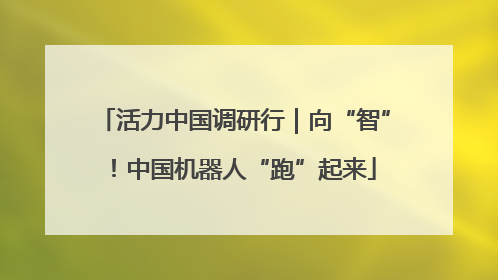 活力中国调研行｜向“智”！中国机器人“跑”起来