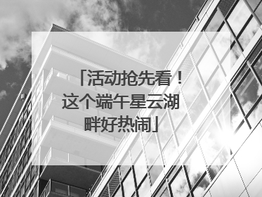 活动抢先看！这个端午星云湖畔好热闹