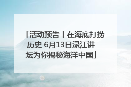 活动预告丨在海底打捞历史 6月13日渌江讲坛为你揭秘海洋中国