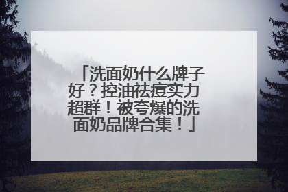 洗面奶什么牌子好？控油祛痘实力超群！被夸爆的洗面奶品牌合集！
