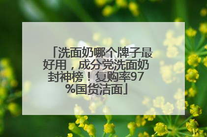 洗面奶哪个牌子最好用，成分党洗面奶封神榜！复购率97%国货洁面
