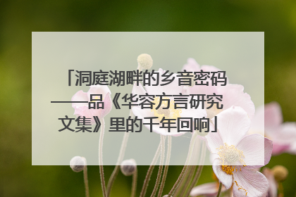 洞庭湖畔的乡音密码——品《华容方言研究文集》里的千年回响
