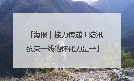海报｜接力传递！防汛抗灾一线的怀化力量→