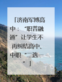 济南军博高中：“职普融通”让学生不再纠结高中、中职“二选一”