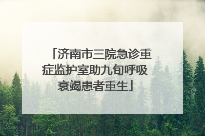 济南市三院急诊重症监护室助九旬呼吸衰竭患者重生