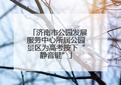 济南市公园发展服务中心所属公园景区为高考按下“静音键”